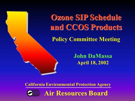 Air Resources Board California Environmental Protection Agency Ozone SIP Schedule and CCOS Products Policy Committee Meeting John DaMassa April 18, 2002.