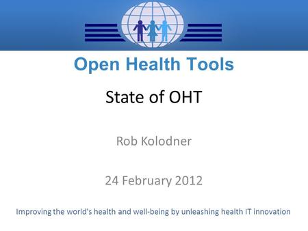 Improving the world's health and well-being by unleashing health IT innovation State of OHT Rob Kolodner 24 February 2012.