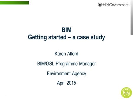 1 | WWW.BENTLEY.COM BIM Getting started – a case study Karen Alford BIM/GSL Programme Manager Environment Agency April 2015.