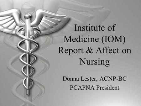 Institute of Medicine (IOM) Report & Affect on Nursing Donna Lester, ACNP-BC PCAPNA President.