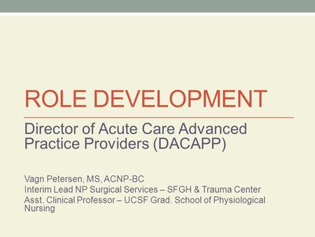 ROLE DEVELOPMENT Director of Acute Care Advanced Practice Providers (DACAPP) Vagn Petersen, MS, ACNP-BC Interim Lead NP Surgical Services – SFGH & Trauma.