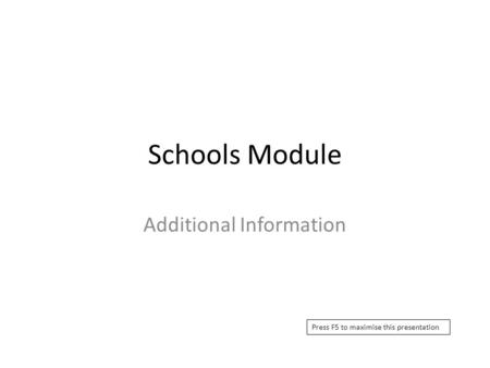 Schools Module Additional Information Press F5 to maximise this presentation.