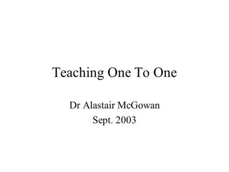 Teaching One To One Dr Alastair McGowan Sept. 2003.