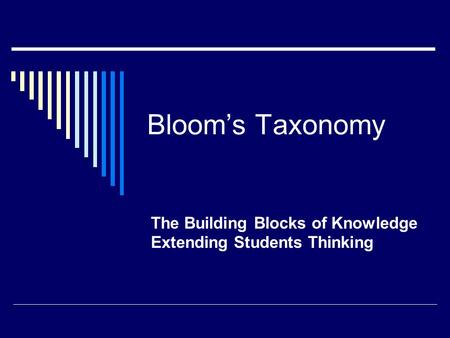 Bloom’s Taxonomy The Building Blocks of Knowledge Extending Students Thinking.