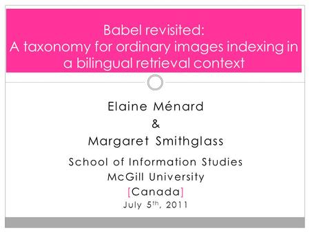 Elaine Ménard & Margaret Smithglass School of Information Studies McGill University [Canada] July 5 th, 2011 Babel revisited: A taxonomy for ordinary images.