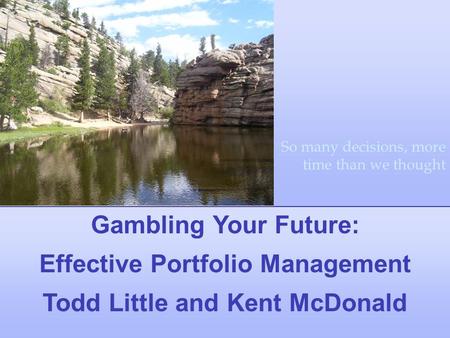 Gambling Your Future: Effective Portfolio Management Todd Little and Kent McDonald So many decisions, more time than we thought.