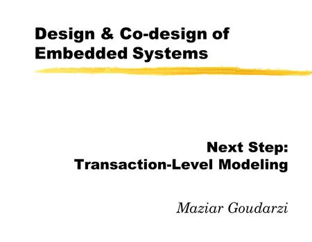 Design & Co-design of Embedded Systems Next Step: Transaction-Level Modeling Maziar Goudarzi.