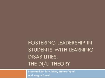 FOSTERING LEADERSHIP IN STUDENTS WITH LEARNING DISABILITIES: THE DI/LI THEORY Presented By: Tory Atkins, Brittany Vytal, and Megan Purcell.