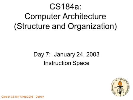 Caltech CS184 Winter2003 -- DeHon 1 CS184a: Computer Architecture (Structure and Organization) Day 7: January 24, 2003 Instruction Space.