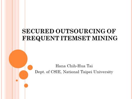 SECURED OUTSOURCING OF FREQUENT ITEMSET MINING Hana Chih-Hua Tai Dept. of CSIE, National Taipei University.