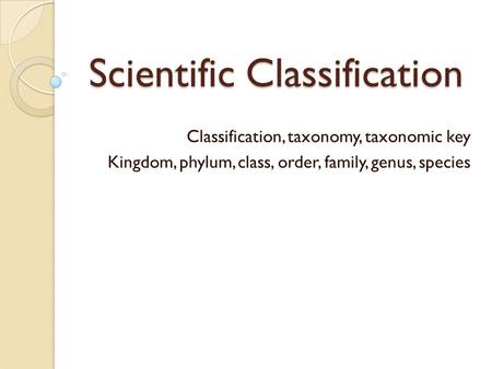 Scientific Classification Classification, taxonomy, taxonomic key Kingdom, phylum, class, order, family, genus, species.