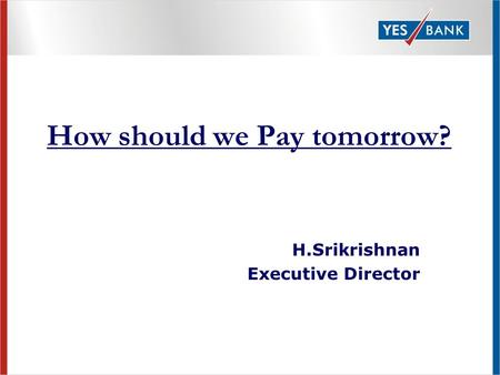 How should we Pay tomorrow? H.Srikrishnan Executive Director.