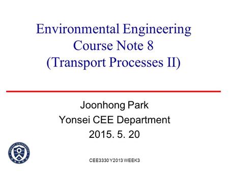 Environmental Engineering Course Note 8 (Transport Processes II) Joonhong Park Yonsei CEE Department 2015. 5. 20 CEE3330 Y2013 WEEK3.