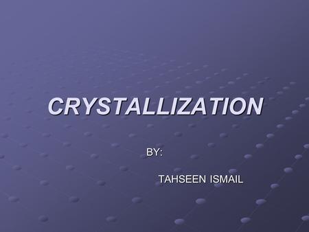 CRYSTALLIZATION BY: TAHSEEN ISMAIL.