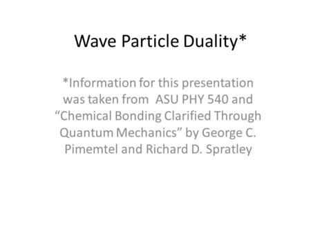 Wave Particle Duality* *Information for this presentation was taken from ASU PHY 540 and “Chemical Bonding Clarified Through Quantum Mechanics” by George.