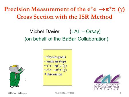 M.Davier BaBar pi pi Tau08 22-25/9/2008 1 Precision Measurement of the e + e   +   (  ) Cross Section with the ISR Method Michel Davier ( LAL – Orsay)