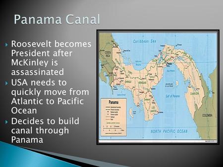  Roosevelt becomes President after McKinley is assassinated  USA needs to quickly move from Atlantic to Pacific Ocean  Decides to build canal through.