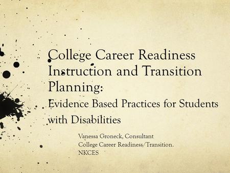 College Career Readiness Instruction and Transition Planning: Evidence Based Practices for Students with Disabilities Vanessa Groneck, Consultant College.