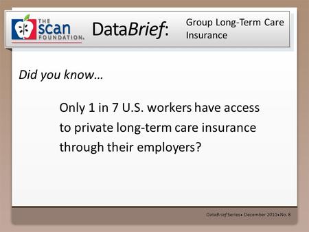 DataBrief: Did you know… DataBrief Series ● December 2010 ● No. 8 Group Long-Term Care Insurance Only 1 in 7 U.S. workers have access to private long-term.