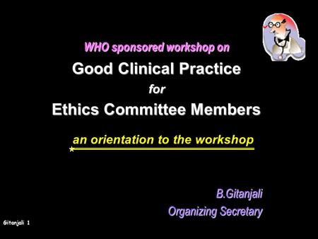 Gitanjali 1 WHO sponsored workshop on Good Clinical Practice for Ethics Committee Members an orientation to the workshopB.Gitanjali Organizing Secretary.