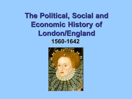 The Political, Social and Economic History of London/England 1560-1642.