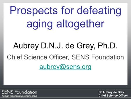 Dr Aubrey de Grey Chief Science Officer Prospects for defeating aging altogether Aubrey D.N.J. de Grey, Ph.D. Chief Science Officer, SENS Foundation