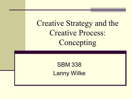 Creative Strategy and the Creative Process: Concepting SBM 338 Lanny Wilke.