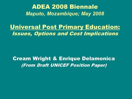 ADEA 2008 Biennale Maputo, Mozambique; May 2008 Universal Post Primary Education: Issues, Options and Cost Implications Cream Wright & Enrique Delamonica.