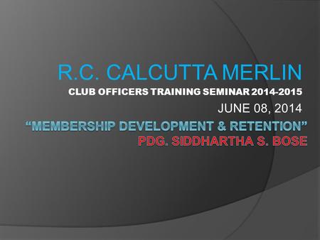 R.C. CALCUTTA MERLIN CLUB OFFICERS TRAINING SEMINAR 2014-2015 JUNE 08, 2014.