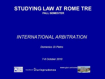 INTERNATIONAL ARBITRATION Domenico Di Pietro STUDYING LAW AT ROME TRE FALL SEMESTER 7-8 October 2010.