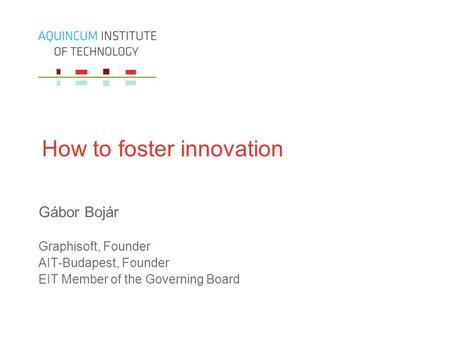 How to foster innovation Gábor Bojár Graphisoft, Founder AIT-Budapest, Founder EIT Member of the Governing Board.