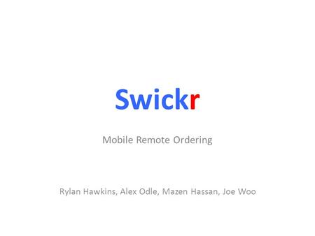 Swickr Mobile Remote Ordering Rylan Hawkins, Alex Odle, Mazen Hassan, Joe Woo.