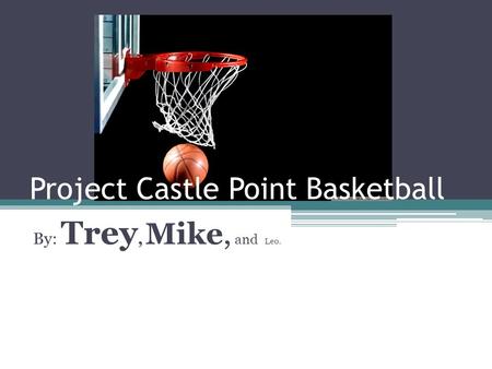 Project Castle Point Basketball By: Trey, Mike, and Leo.