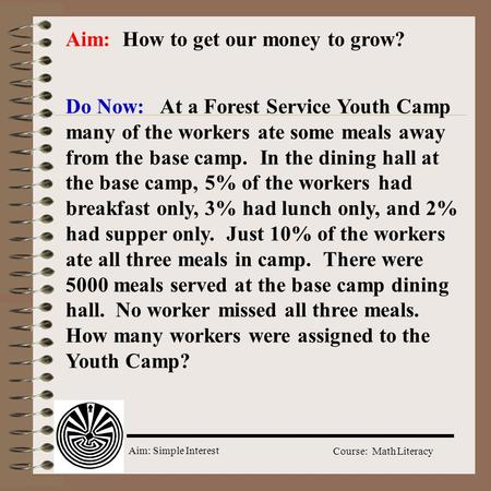 Aim: Simple Interest Course: Math Literacy Aim: How to get our money to grow? Do Now: At a Forest Service Youth Camp many of the workers ate some meals.