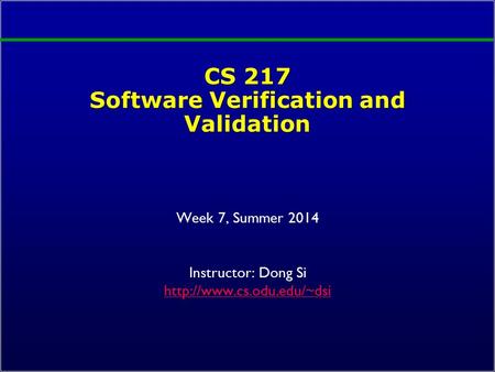 CS 217 Software Verification and Validation Week 7, Summer 2014 Instructor: Dong Si