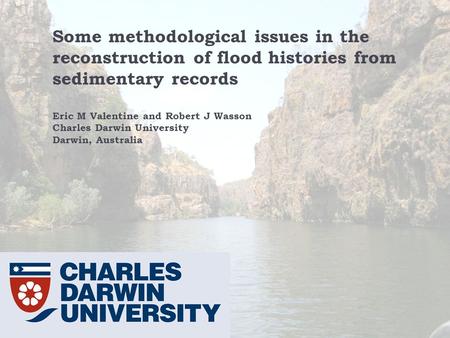 Some methodological issues in the reconstruction of flood histories from sedimentary records Eric M Valentine and Robert J Wasson Charles Darwin University.