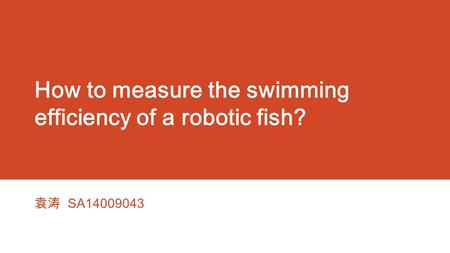 How to measure the swimming efficiency of a robotic fish? 袁涛 SA14009043.