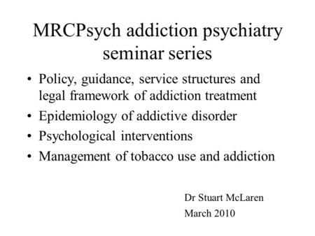 MRCPsych addiction psychiatry seminar series Policy, guidance, service structures and legal framework of addiction treatment Epidemiology of addictive.