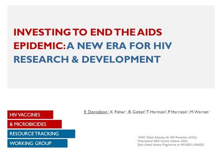 INVESTING TO END THE AIDS EPIDEMIC: A NEW ERA FOR HIV RESEARCH & DEVELOPMENT HIV VACCINES WORKING GROUP & MICROBICIDES RESOURCE TRACKING E. Donaldson 1,