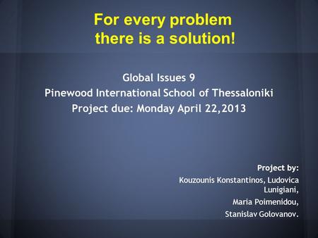 Global Issues 9 Pinewood International School of Thessaloniki Project due: Monday April 22,2013 Project by: Kouzounis Konstantinos, Ludovica Lunigiani,