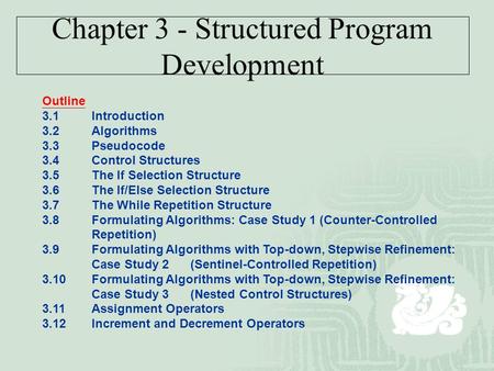 Chapter 3 - Structured Program Development Outline 3.1Introduction 3.2Algorithms 3.3Pseudocode 3.4Control Structures 3.5The If Selection Structure 3.6The.