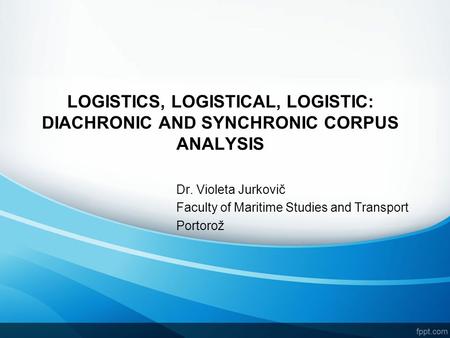 LOGISTICS, LOGISTICAL, LOGISTIC: DIACHRONIC AND SYNCHRONIC CORPUS ANALYSIS Dr. Violeta Jurkovič Faculty of Maritime Studies and Transport Portorož.