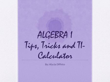 ALGEBRA I Tips, Tricks and TI- Calculator By: Alycia DiPinto.