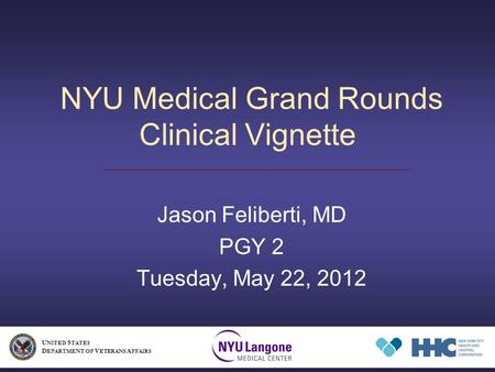 NYU Medical Grand Rounds Clinical Vignette Jason Feliberti, MD PGY 2 Tuesday, May 22, 2012 U NITED S TATES D EPARTMENT OF V ETERANS A FFAIRS.