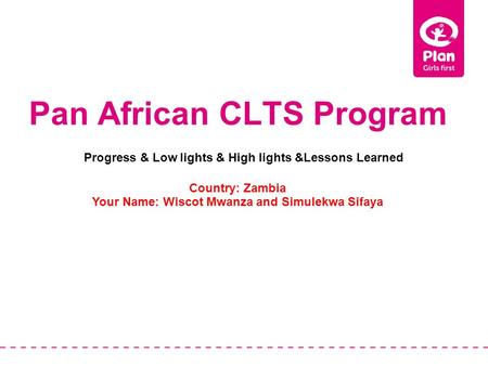 Pan African CLTS Program Country: Zambia Your Name: Wiscot Mwanza and Simulekwa Sifaya Progress & Low lights & High lights &Lessons Learned.