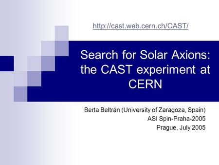 Search for Solar Axions: the CAST experiment at CERN Berta Beltrán (University of Zaragoza, Spain) ASI Spin-Praha-2005 Prague, July 2005