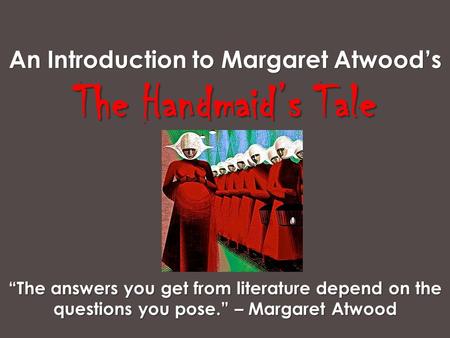 An Introduction to Margaret Atwood’s The Handmaid’s Tale “The answers you get from literature depend on the questions you pose.” – Margaret Atwood.