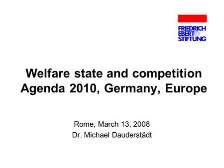 Welfare state and competition Agenda 2010, Germany, Europe Rome, March 13, 2008 Dr. Michael Dauderstädt.