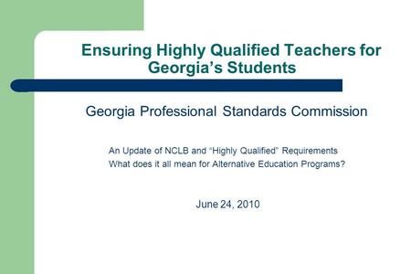 Ensuring Highly Qualified Teachers for Georgia’s Students Georgia Professional Standards Commission An Update of NCLB and “Highly Qualified” Requirements.