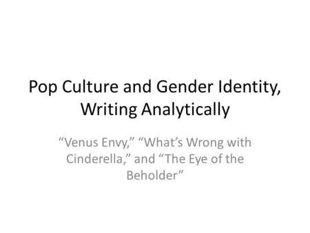 Pop Culture and Gender Identity, Writing Analytically “Venus Envy,” “What’s Wrong with Cinderella,” and “The Eye of the Beholder”